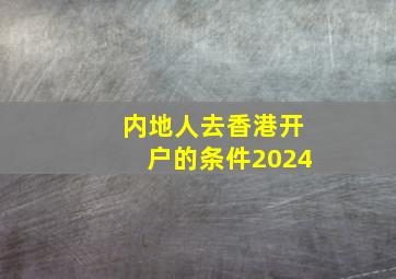 内地人去香港开户的条件2024