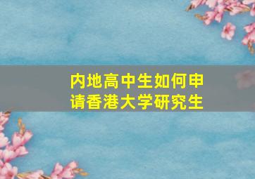 内地高中生如何申请香港大学研究生