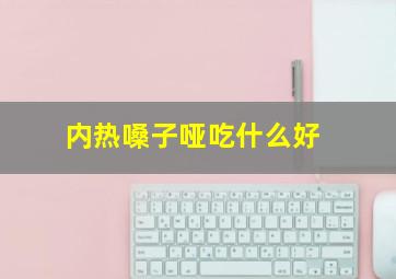 内热嗓子哑吃什么好