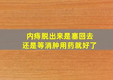 内痔脱出来是塞回去还是等消肿用药就好了