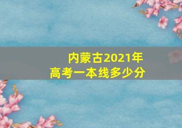 内蒙古2021年高考一本线多少分