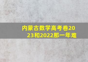 内蒙古数学高考卷2023和2022那一年难