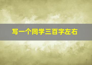 写一个同学三百字左右