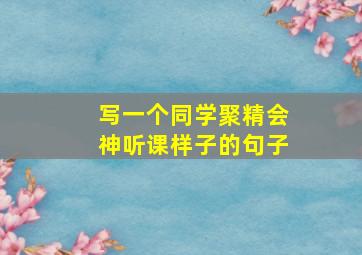 写一个同学聚精会神听课样子的句子