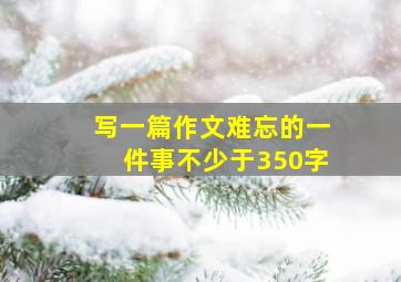 写一篇作文难忘的一件事不少于350字