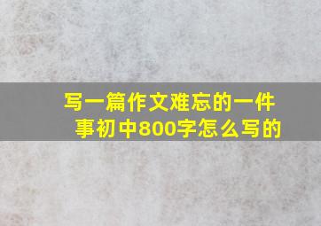 写一篇作文难忘的一件事初中800字怎么写的