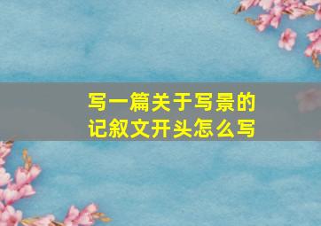 写一篇关于写景的记叙文开头怎么写