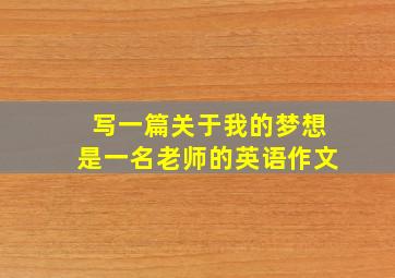 写一篇关于我的梦想是一名老师的英语作文