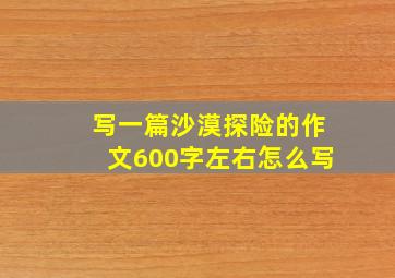 写一篇沙漠探险的作文600字左右怎么写