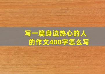 写一篇身边热心的人的作文400字怎么写