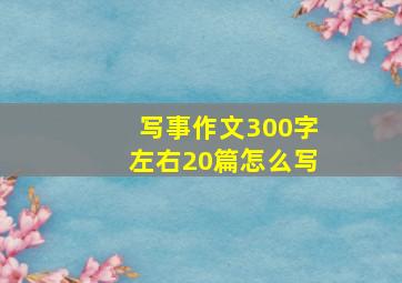 写事作文300字左右20篇怎么写