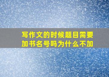 写作文的时候题目需要加书名号吗为什么不加