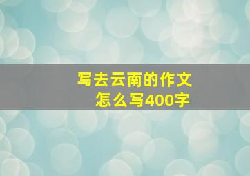 写去云南的作文怎么写400字