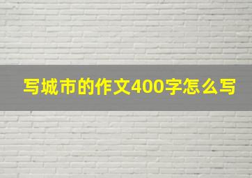 写城市的作文400字怎么写