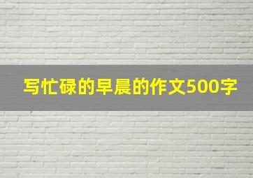 写忙碌的早晨的作文500字