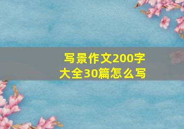 写景作文200字大全30篇怎么写