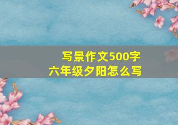 写景作文500字六年级夕阳怎么写