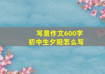 写景作文600字初中生夕阳怎么写