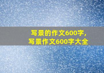 写景的作文600字,写景作文600字大全