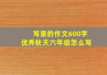 写景的作文600字优秀秋天六年级怎么写