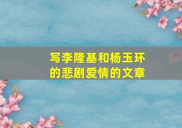 写李隆基和杨玉环的悲剧爱情的文章