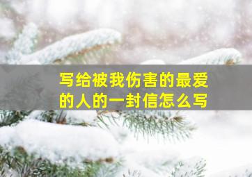 写给被我伤害的最爱的人的一封信怎么写