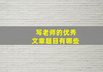 写老师的优秀文章题目有哪些