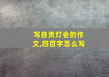 写自贡灯会的作文,四百字怎么写