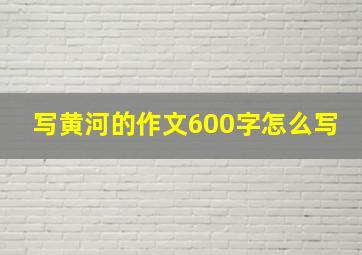 写黄河的作文600字怎么写