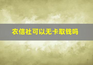 农信社可以无卡取钱吗