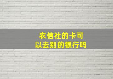 农信社的卡可以去别的银行吗