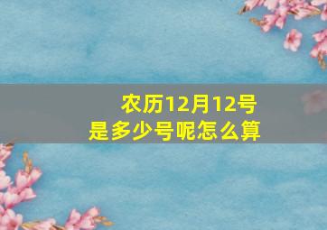 农历12月12号是多少号呢怎么算