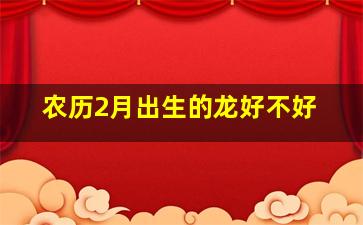 农历2月出生的龙好不好