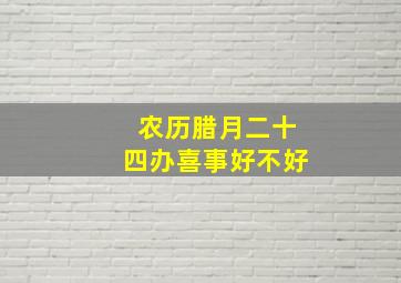 农历腊月二十四办喜事好不好