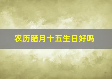 农历腊月十五生日好吗