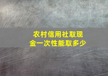 农村信用社取现金一次性能取多少