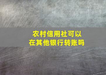 农村信用社可以在其他银行转账吗