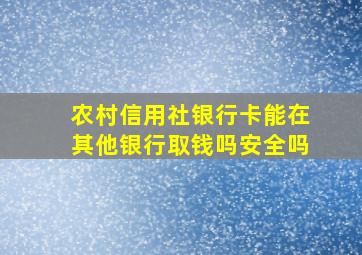 农村信用社银行卡能在其他银行取钱吗安全吗