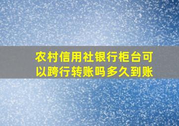 农村信用社银行柜台可以跨行转账吗多久到账