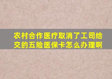 农村合作医疗取消了工司给交的五险医保卡怎么办理啊