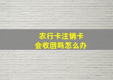 农行卡注销卡会收回吗怎么办