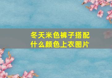 冬天米色裤子搭配什么颜色上衣图片