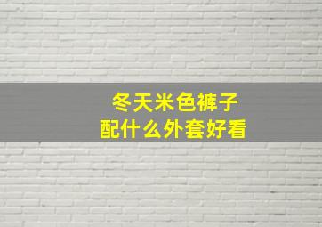 冬天米色裤子配什么外套好看