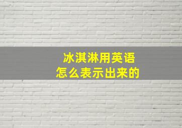 冰淇淋用英语怎么表示出来的