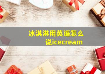 冰淇淋用英语怎么说icecream