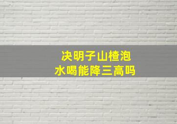 决明子山楂泡水喝能降三高吗