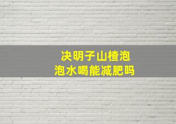 决明子山楂泡泡水喝能减肥吗