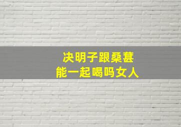 决明子跟桑葚能一起喝吗女人