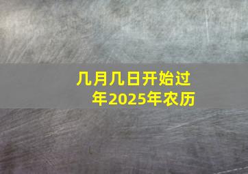 几月几日开始过年2025年农历