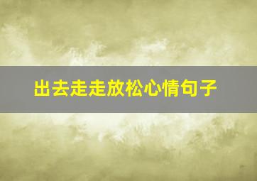 出去走走放松心情句子